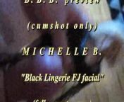 2018 Michelle B. Black Lingerie FJ + facial PREVIEW version wslomo cumshot at end from bbb lode